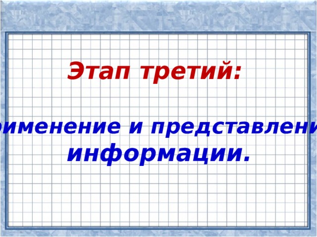 Этап третий:  применение и представление  информации.