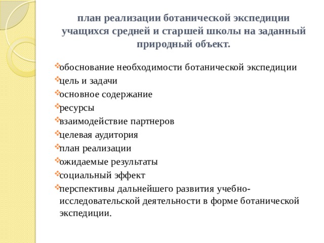 план реализации ботанической экспедиции учащихся средней и старшей школы на заданный природный объект. обоснование необходимости ботанической экспедиции цель и задачи основное содержание ресурсы взаимодействие партнеров целевая аудитория план реализации ожидаемые результаты социальный эффект перспективы дальнейшего развития учебно-исследовательской деятельности в форме ботанической экспедиции. 