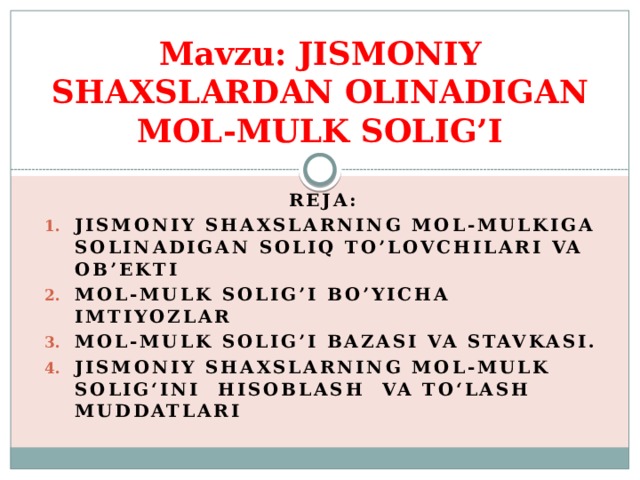 Mavzu: JISMONIY SHAXSLARDAN OLINADIGAN MOL-MULK SOLIG’I Reja: Jismoniy shaxslarning mol-mulkiga solinadigan soliq to’lovchilari va ob’ekti Mol-mulk solig’I bo’yicha imtiyozlar MOL-MULK SOLIG’I BAZASI VA STAVKASI. JISMONIY SHAXSLARNING MOL-MULK SOLIG‘INI HISOBLASH VA TO‘LASH MUDDATLARI       