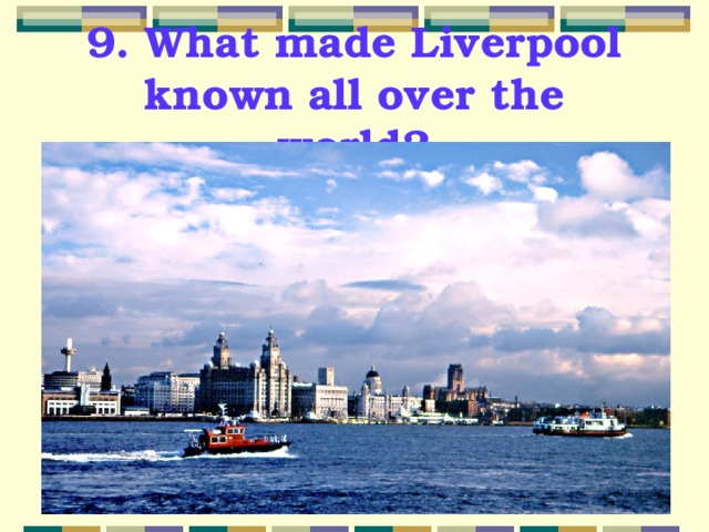 9. What made Liverpool known all over the world? 