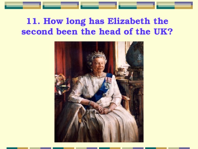 11. How long has Elizabeth the second been the head of the UK? 