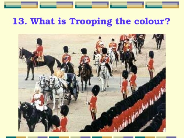 13. What is Trooping the colour? 