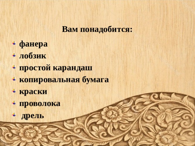         Вам понадобится: фанера лобзик простой карандаш копировальная бумага краски проволока  дрель 