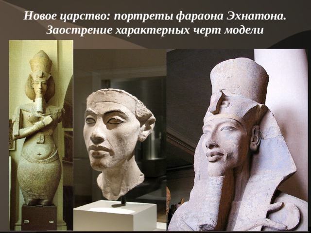 Новое царство: портреты фараона Эхнатона. Заострение характерных черт модели    
