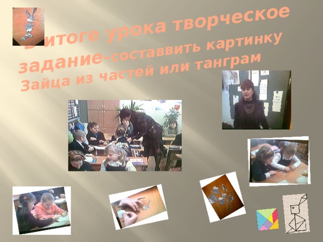  В итоге урока творческое задание- составвить картинку Зайца из частей или танграм 