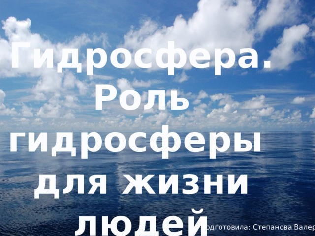 Гидросфера. Роль гидросферы для жизни людей  Подготовила: Степанова Валерия 