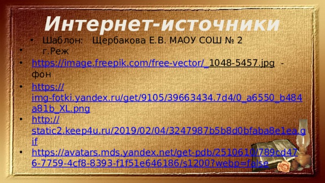 Интернет-источники Шаблон: Щербакова Е.В. МАОУ СОШ № 2 г.Реж https ://image.freepik.com/free-vector/_ 1048-5457.jpg - фон https:// img-fotki.yandex.ru/get/9105/39663434.7d4/0_a6550_b484a81b_XL.png http:// static2.keep4u.ru/2019/02/04/3247987b5b8d0bfaba8e1ea.gif https://avatars.mds.yandex.net/get-pdb/2510610/789cd476-7759-4cf8-8393-f1f51e646186/s1200?webp=false 