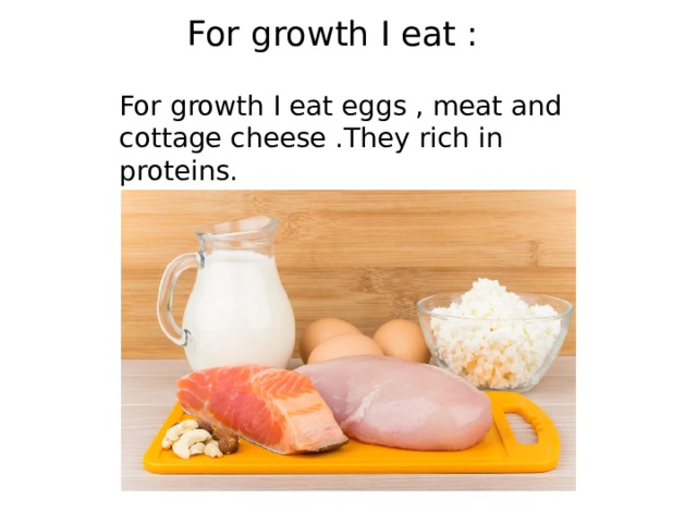 For growth I eat : For growth I eat eggs , meat and cottage cheese .They rich in proteins. 