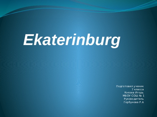 Ekaterinburg Подготовил ученик  7 класса  Князев Игорь  МБОУ СОШ № 1  Руководитель  Горбунова Р.А 