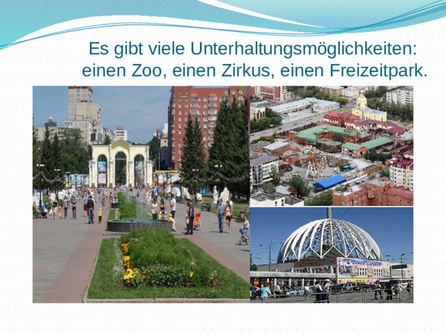 Es gibt viele Unterhaltungsmöglichkeiten: einen Zoo, einen Zirkus, einen Freizeitpark. 