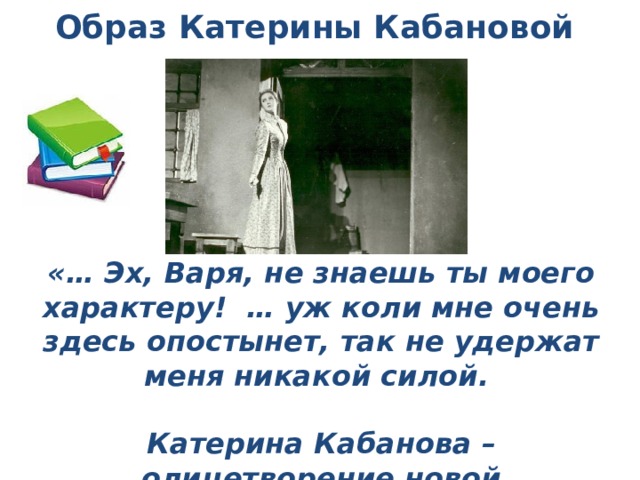 Образ катерины. Уж коли мне здесь опостынет так. Так меня не удержишь никакой силой. Образ Катерины воплощение лучших качеств женской натуры. А ну коли очень мне здесь опостынет так не удержат меня никакой силой.