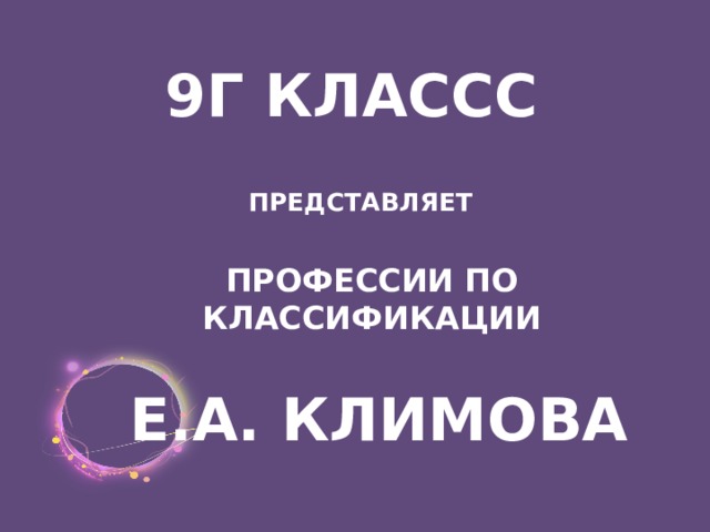  9Г КЛАССС ПРЕДСТАВЛЯЕТ ПРОФЕССИИ ПО КЛАССИФИКАЦИИ Е.А. КЛИМОВА 