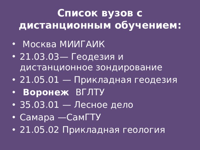 Список вузов с дистанционным обучением:  Москва МИИГАИК 21.03.03— Геодезия и дистанционное зондирование 21.05.01 — Прикладная геодезия   Воронеж ВГЛТУ 35.03.01 — Лесное дело Самара —СамГТУ 21.05.02  Прикладная геология  