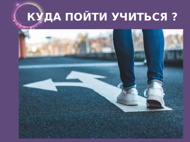 КУДА ПОЙТИ УЧИТЬСЯ ? 