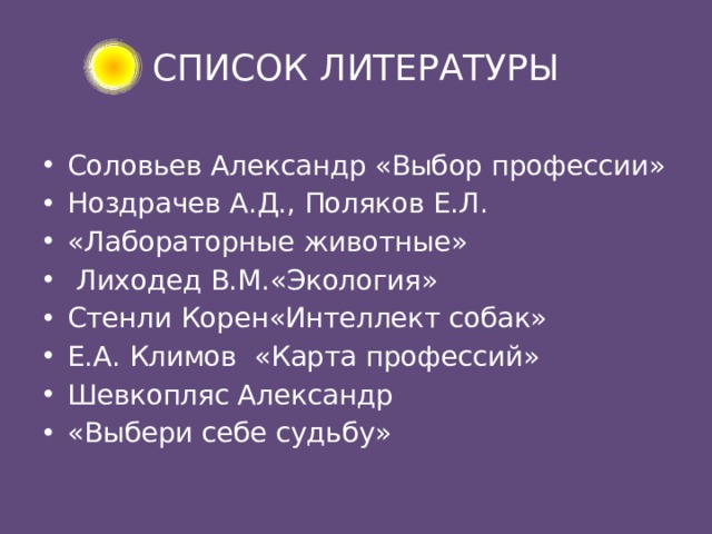 СПИСОК ЛИТЕРАТУРЫ Соловьев Александр «Выбор профессии» Ноздрачев А.Д., Поляков Е.Л. «Лабораторные животные»  Лиходед В.М.«Экология» Стенли Корен«Интеллект собак» Е.А. Климов  «Карта профессий» Шевкопляс Александр «Выбери себе судьбу»  
