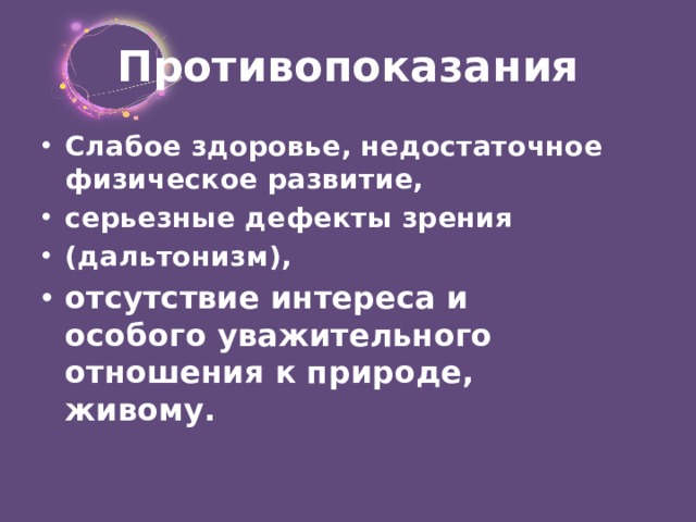 Противопоказания Слабое здоровье, недостаточное физическое развитие, серьезные дефекты зрения (дальтонизм), отсутствие интереса и особого уважительного отношения к природе, живому. 