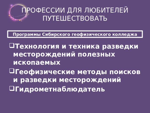 ПРОФЕССИИ ДЛЯ ЛЮБИТЕЛЕЙ ПУТЕШЕСТВОВАТЬ Программы Сибирского геофизического колледжа Технология и техника разведки месторождений полезных ископаемых Геофизические методы поисков и разведки месторождений Гидрометнаблюдатель   