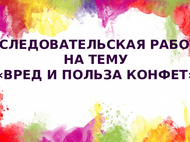 Исследовательская работа На тему  «Вред и польза конфет» 