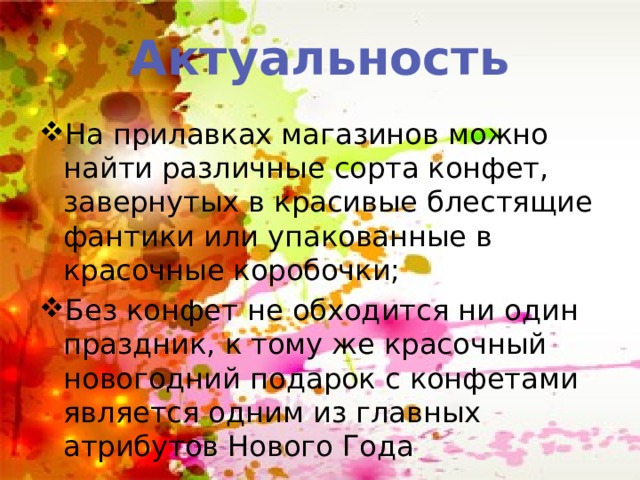Актуальность На прилавках магазинов можно найти различные сорта конфет, завернутых в красивые блестящие фантики или упакованные в красочные коробочки; Без конфет не обходится ни один праздник, к тому же красочный новогодний подарок с конфетами является одним из главных атрибутов Нового Года 