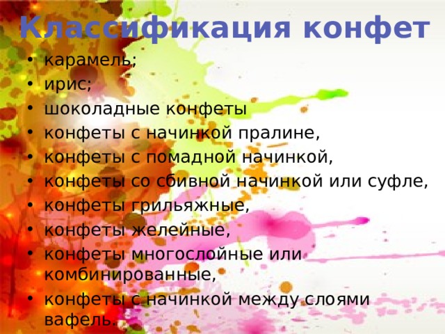 Классификация конфет карамель; ирис; шоколадные конфеты конфеты с начинкой пралине, конфеты с помадной начинкой, конфеты со сбивной начинкой или суфле, конфеты грильяжные, конфеты желейные, конфеты многослойные или комбинированные, конфеты с начинкой между слоями вафель. 