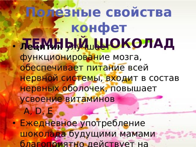 Полезные свойства конфет Темный шоколад  Лецитин улучшает функционирование мозга, обеспечивает питание всей нервной системы, входит в состав нервных оболочек, повышает усвоение витаминов  А, D, Е Ежедневное употребление шоколада будущими мамами благоприятно действует на рождающихся младенцев, их младенцы много улыбаются и смеются 