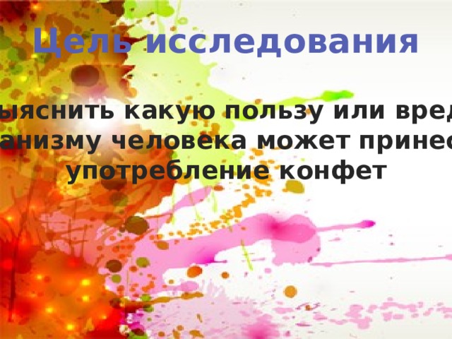 Цель исследования Выяснить какую пользу или вред организму человека может принести употребление конфет 