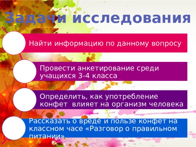 Задачи исследования Найти информацию по данному вопросу Провести анкетирование среди учащихся 3-4 класса Определить, как употребление конфет влияет на организм человека Рассказать о вреде и пользе конфет на классном часе «Разговор о правильном питании» 