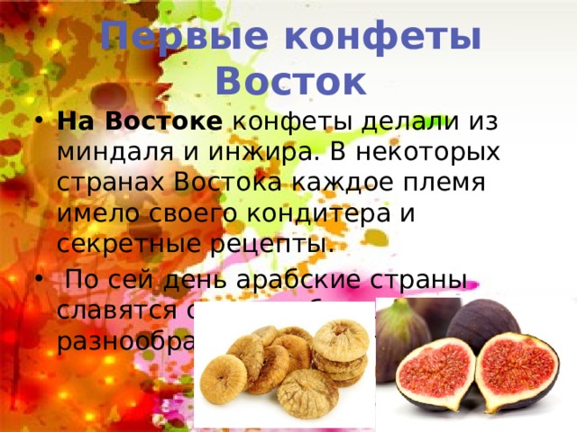 Первые конфеты Восток На Востоке конфеты делали из миндаля и инжира. В некоторых странах Востока каждое племя имело своего кондитера и секретные рецепты.  По сей день арабские страны славятся своим небывалым разнообразием сладостей. 