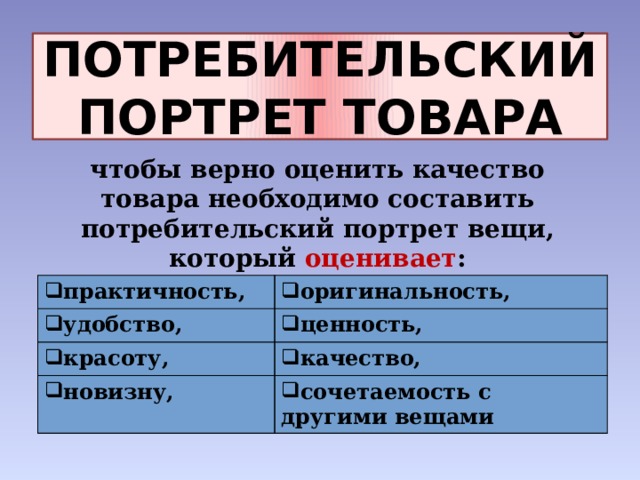 ПОТРЕБИТЕЛЬСКИЙ ПОРТРЕТ ТОВАРА чтобы верно оценить качество товара необходимо составить потребительский портрет вещи, который оценивает :  практичность, удобство, оригинальность, красоту, ценность, качество, новизну, сочетаемость с другими вещами 