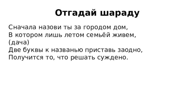 Отгадай шараду Сначала назови ты за городом дом, В котором лишь летом семьёй живем, (дача) Две буквы к названью приставь заодно, Получится то, что решать суждено. 