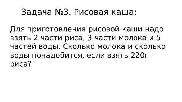 Задача №3. Рисовая каша: Для приготовления рисовой каши надо взять 2 части риса, 3 части молока и 5 частей воды. Сколько молока и сколько воды понадобится, если взять 220г риса? 