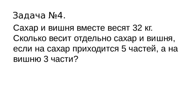 Задача №4. Сахар и вишня вместе весят 32 кг. Сколько весит отдельно сахар и вишня, если на сахар приходится 5 частей, а на вишню 3 части? 