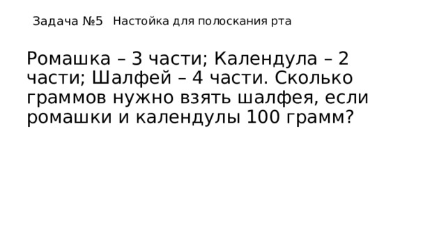 Задача №5 Настойка для полоскания рта Ромашка – 3 части; Календула – 2 части; Шалфей – 4 части. Сколько граммов нужно взять шалфея, если ромашки и календулы 100 грамм? 