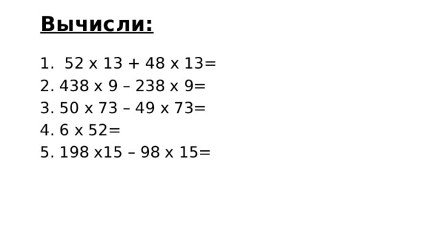 Вычисли: 1. 52 х 13 + 48 х 13= 2. 438 х 9 – 238 х 9= 3. 50 х 73 – 49 х 73= 4. 6 х 52= 5. 198 х15 – 98 х 15= 