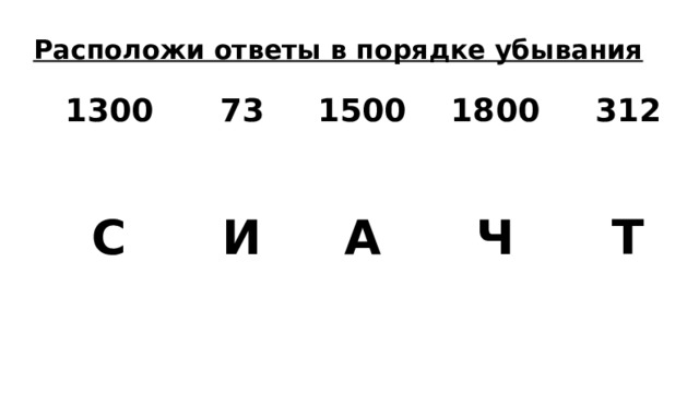 Расположи ответы в порядке убывания 1300 73 С 1500 И 1800 А 312 Ч Т 