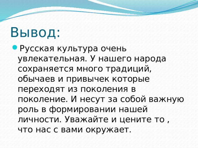 Вывод: Русская культура очень увлекательная. У нашего народа сохраняется много традиций, обычаев и привычек которые переходят из поколения в поколение. И несут за собой важную роль в формировании нашей личности. Уважайте и цените то , что нас с вами окружает. 