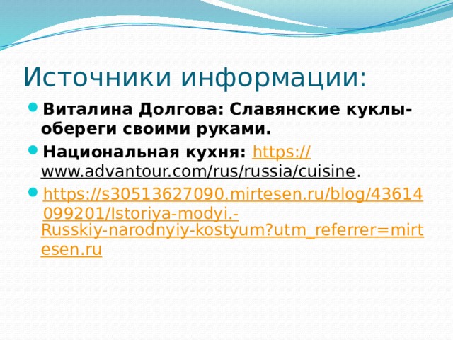 Источники информации: Виталина Долгова: Славянские куклы-обереги своими руками. Национальная кухня: https:// www.advantour.com/rus/russia/cuisine . https://s30513627090.mirtesen.ru/blog/43614099201/Istoriya-modyi.- Russkiy-narodnyiy-kostyum?utm_referrer=mirtesen.ru    