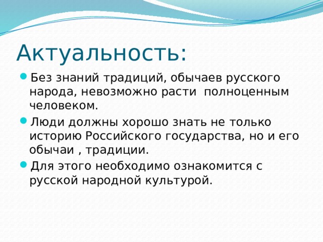 Актуальность: Без знаний традиций, обычаев русского народа, невозможно расти полноценным человеком.   Люди должны хорошо знать не только историю Российского государства, но и его обычаи , традиции.  Для этого необходимо ознакомится с русской народной культурой. 