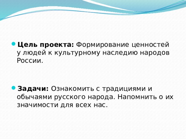 Цель проекта:  Формирование ценностей у людей к культурному наследию народов России. Задачи: Ознакомить с традициями и обычаями русского народа. Напомнить о их значимости для всех нас. 