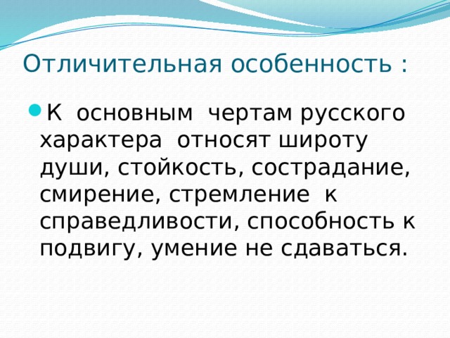 Отличительная особенность : К основным чертам русского характера относят широту души, стойкость, сострадание, смирение, стремление к справедливости, способность к подвигу, умение не сдаваться. 