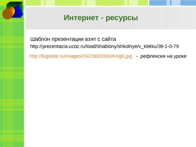 Интернет - ресурсы Шаблон презентации взят с сайта http://prezentazia.ucoz.ru/load/shablony/shkolnye/v_kletku/39-1-0-79 http://bigslide.ru/images/24/23620/960/img6.jpg - рефлексия на уроке 