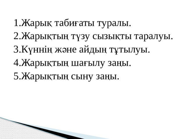 1.Жарық табиғаты туралы. 2.Жарықтың түзу сызықты таралуы. 3.Күннің және айдың тұтылуы. 4.Жарықтың шағылу заңы. 5.Жарықтың сыну заңы. 