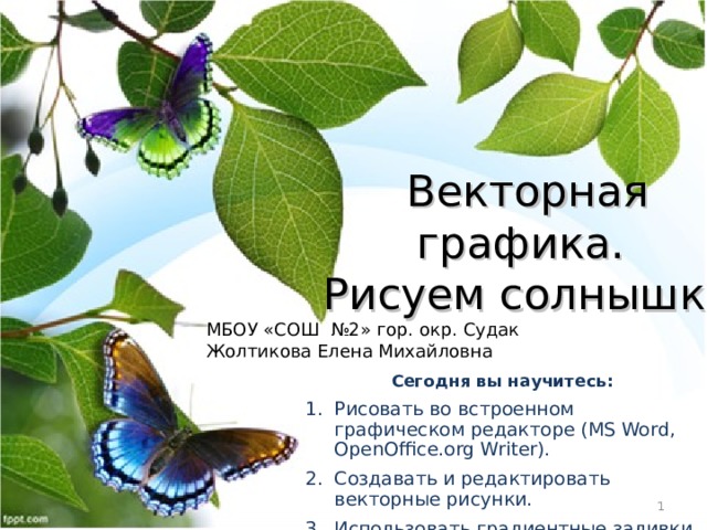 Векторная графика. Рисуем солнышко МБОУ «СОШ №2» гор. окр. Судак Жолтикова Елена Михайловна Сегодня вы научитесь: Рисовать во встроенном графическом редакторе ( MS Word , OpenOffice.org Writer ). Создавать и редактировать векторные рисунки. Использовать градиентные заливки.