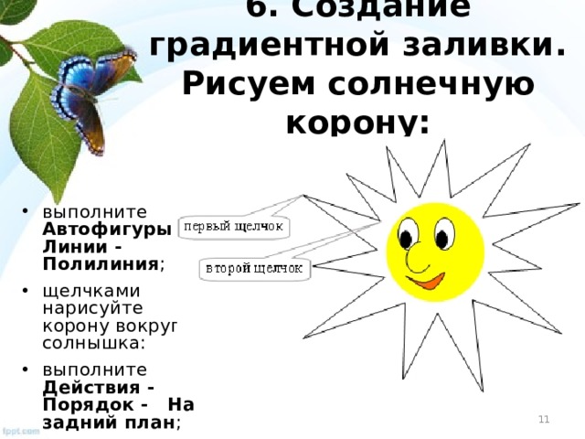 6. Создание градиентной заливки . Рисуем солнечную корону: выполните Автофигуры - Линии - Полилиния ; щелчками нарисуйте корону вокруг солнышка: выполните Действия - Порядок - На задний план ;