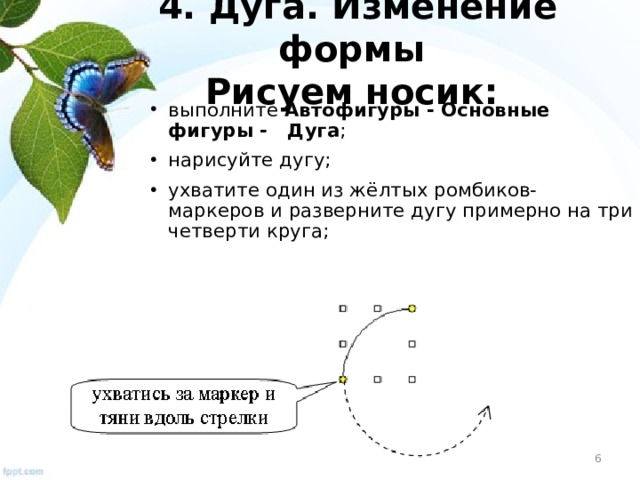 4. Дуга. Изменение формы  Рисуем носик:  выполните Автофигуры - Основные фигуры - Дуга ; нарисуйте дугу; ухватите один из жёлтых ромбиков-маркеров и разверните дугу примерно на три четверти круга;  