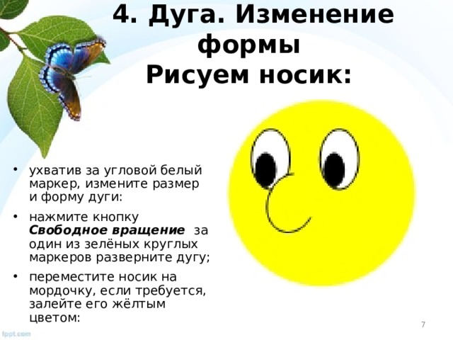 4. Дуга. Изменение формы Рисуем носик: ухватив за угловой белый маркер, измените размер и форму дуги: нажмите кнопку Свободное вращение за один из зелёных круглых маркеров разверните дугу; переместите носик на мордочку, если требуется, залейте его жёлтым цветом:
