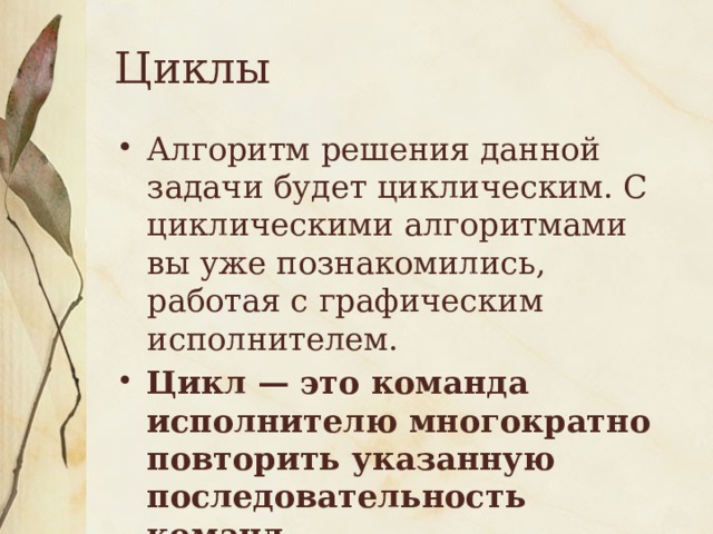 Циклы Алгоритм решения данной задачи будет циклическим. С циклическими алгоритмами вы уже познакомились, работая с графическим исполнителем. Цикл — это команда исполнителю многократно повторить указанную последовательность команд. 