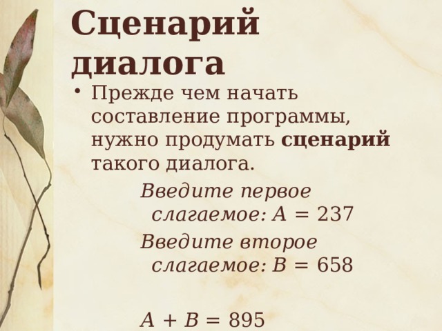 Сценарий  диалога Прежде чем начать составление программы, нужно продумать сценарий такого диалога. Введите первое слагаемое: А = 237 Введите второе слагаемое: В = 658   А + В = 895 Пока! 