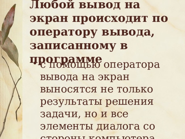 Любой вывод на экран происходит по оператору вывода, записанному в программе с помощью оператора вывода на экран выносятся не только результаты решения задачи, но и все элементы диалога со стороны компьютера. 