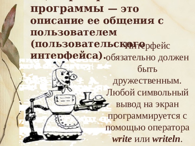 Сценарий работы программы — это описание ее общения с пользователем (пользовательского интерфейса). Интерфейс обязательно должен быть дружественным.  Любой символьный вывод на экран программируется с помощью оператора write или writeln . 